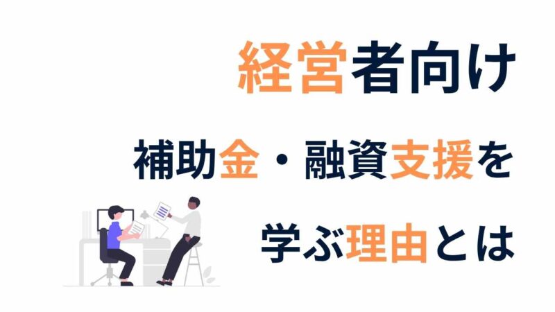 経営者が自分で補助金・融資支援を学ぶ時代|部下に任せきりで大丈夫ですか?