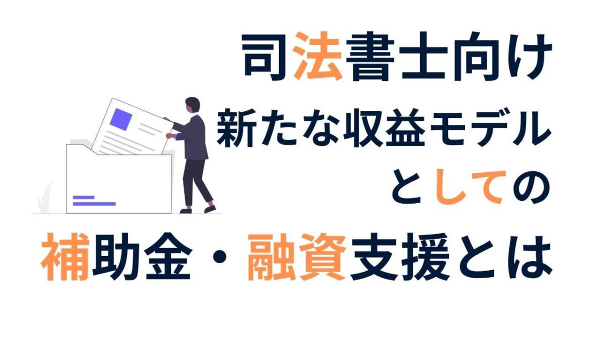 司法書士が今こそ補助金・融資支援を学ぶべき理由｜業務拡大に直結する新しい収益モデルとは？
