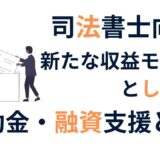司法書士が今こそ補助金・融資支援を学ぶべき理由｜業務拡大に直結する新しい収益モデルとは？