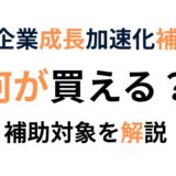 中小企業成長加速化補助金で何が買える？対象経費と注意点をわかりやすく解説