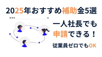 一人社長でも申請できる！2025年おすすめ補助金5選【従業員ゼロでもOK】