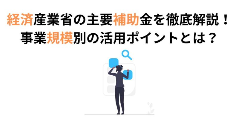 2025年最新版｜経済産業省の主要補助金を徹底解説！事業規模別の活用ポイントとは？