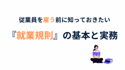 従業員を雇う前に知っておきたい『就業規則』の基本と実務