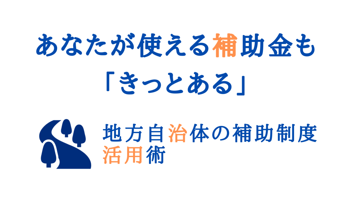 あなたが使える補助金もきっとある｜「実はこんなにある」地方自治体の補助金等活用術
