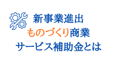 新事業進出・ものづくり商業サービス補助金とは？対象事業・補助金額・申請要件をやさしく解説
