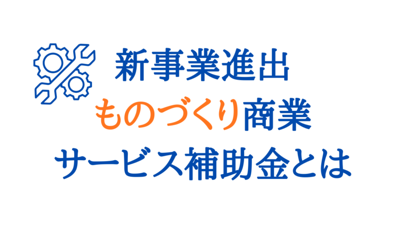 新事業進出・ものづくり商業サービス補助金とは？対象事業・補助金額・申請要件をやさしく解説